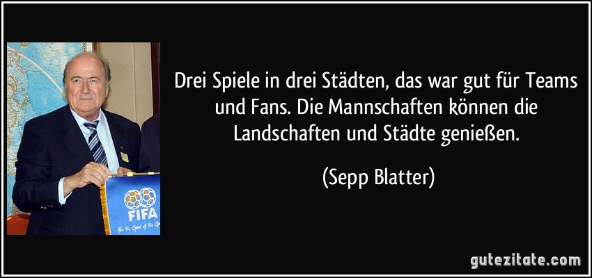 Drei Spiele in drei Städten, das war gut für Teams und Fans. Die Mannschaften können die Landschaften und Städte genießen. (Sepp Blatter)