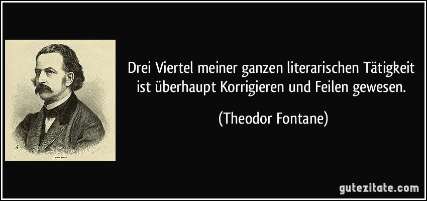 Drei Viertel meiner ganzen literarischen Tätigkeit ist überhaupt Korrigieren und Feilen gewesen. (Theodor Fontane)