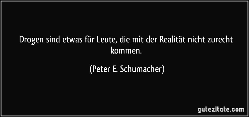 Drogen sind etwas für Leute, die mit der Realität nicht zurecht kommen. (Peter E. Schumacher)