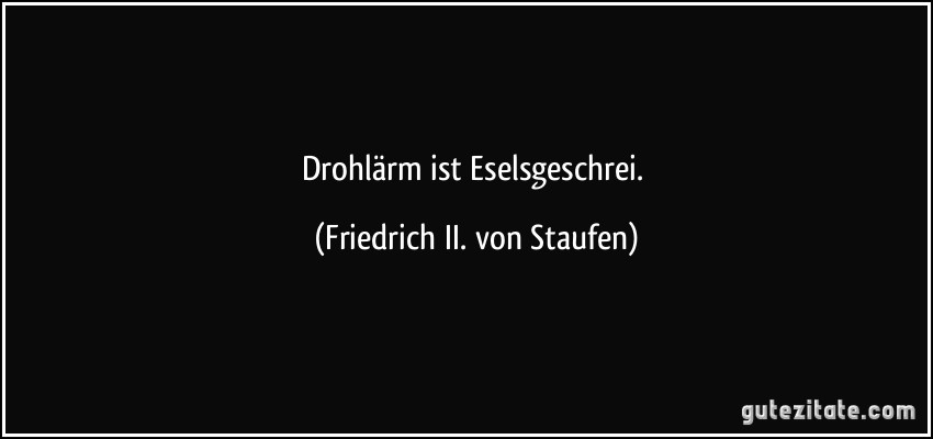 Drohlärm ist Eselsgeschrei. (Friedrich II. von Staufen)