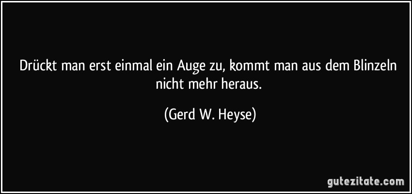 Drückt man erst einmal ein Auge zu, kommt man aus dem Blinzeln nicht mehr heraus. (Gerd W. Heyse)