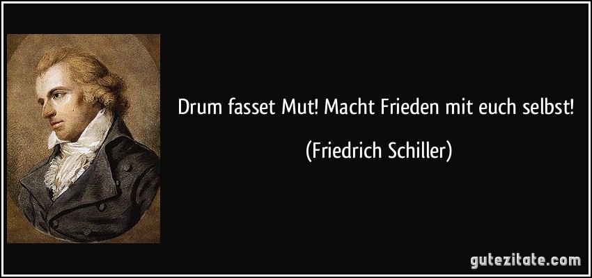Drum fasset Mut! Macht Frieden mit euch selbst! (Friedrich Schiller)