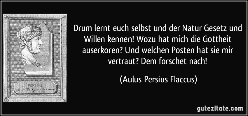 Drum lernt euch selbst und der Natur Gesetz und Willen kennen! Wozu hat mich die Gottheit auserkoren? Und welchen Posten hat sie mir vertraut? Dem forschet nach! (Aulus Persius Flaccus)