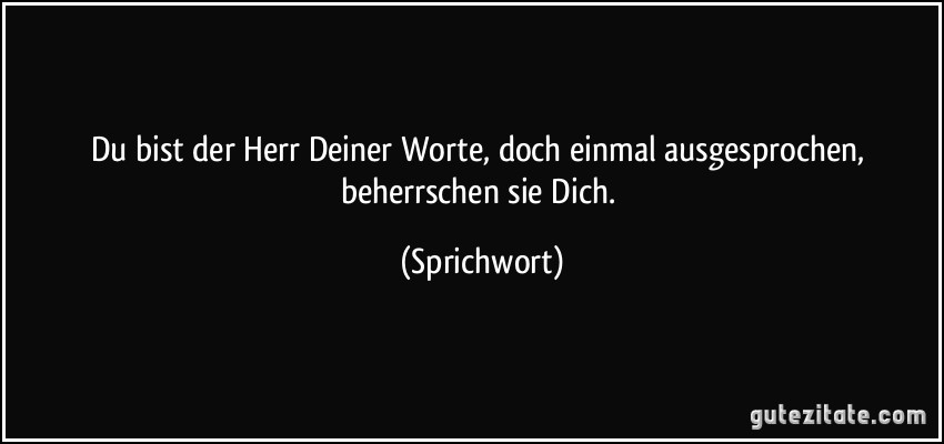 Du bist der Herr Deiner Worte, doch einmal ausgesprochen, beherrschen sie Dich. (Sprichwort)