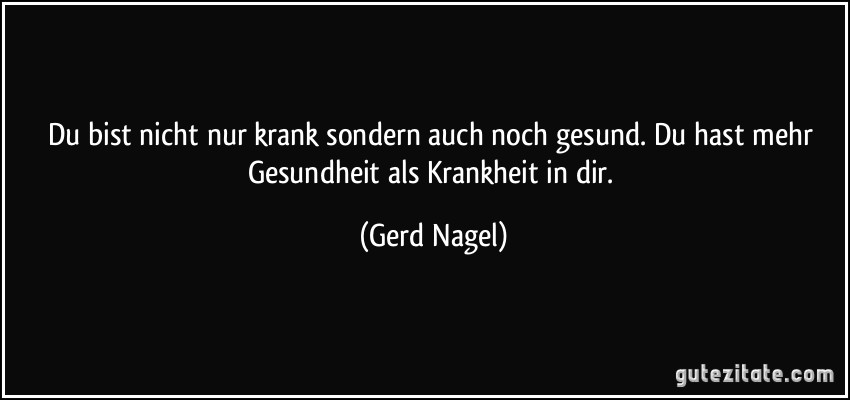 Du bist nicht nur krank sondern auch noch gesund. Du hast mehr Gesundheit als Krankheit in dir. (Gerd Nagel)