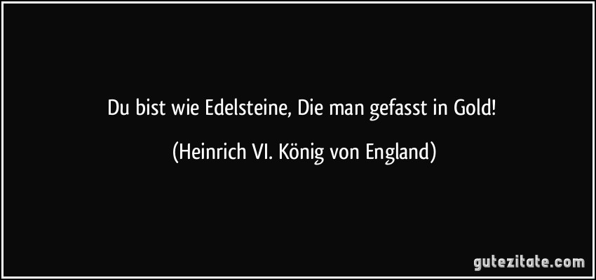 Du bist wie Edelsteine, Die man gefasst in Gold! (Heinrich VI. König von England)