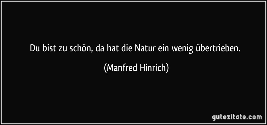 Du bist zu schön, da hat die Natur ein wenig übertrieben. (Manfred Hinrich)