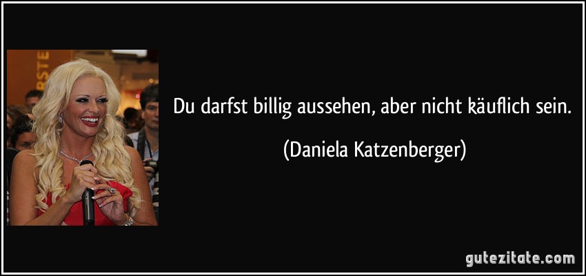 Du darfst billig aussehen, aber nicht käuflich sein. (Daniela Katzenberger)