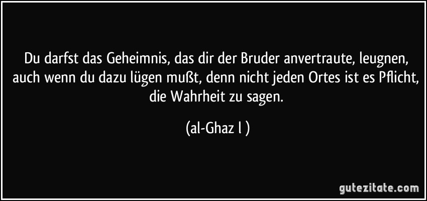 Du darfst das Geheimnis, das dir der Bruder anvertraute, leugnen, auch wenn du dazu lügen mußt, denn nicht jeden Ortes ist es Pflicht, die Wahrheit zu sagen. (al-Ghazālī)