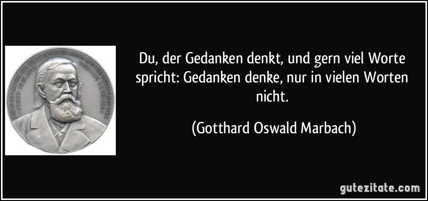 Du, der Gedanken denkt, und gern viel Worte spricht: Gedanken denke, nur in vielen Worten nicht. (Gotthard Oswald Marbach)