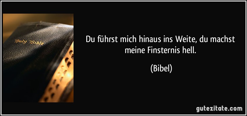 Du führst mich hinaus ins Weite, du machst meine Finsternis hell. (Bibel)