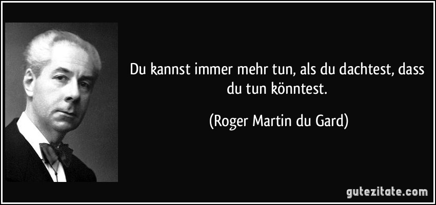 Du kannst immer mehr tun, als du dachtest, dass du tun könntest. (Roger Martin du Gard)