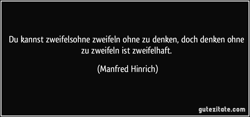 Du kannst zweifelsohne zweifeln ohne zu denken, doch denken ohne zu zweifeln ist zweifelhaft. (Manfred Hinrich)