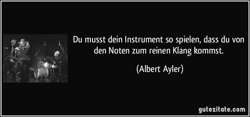 Du musst dein Instrument so spielen, dass du von den Noten zum reinen Klang kommst. (Albert Ayler)