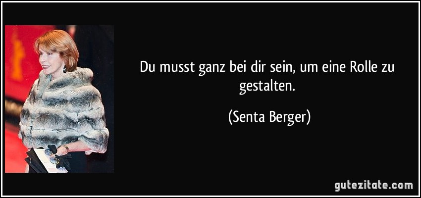 Du musst ganz bei dir sein, um eine Rolle zu gestalten. (Senta Berger)