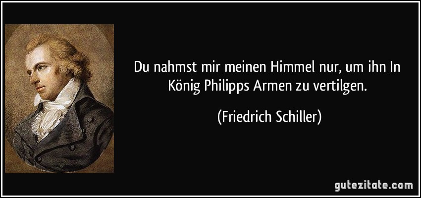 Du nahmst mir meinen Himmel nur, um ihn / In König Philipps Armen zu vertilgen. (Friedrich Schiller)