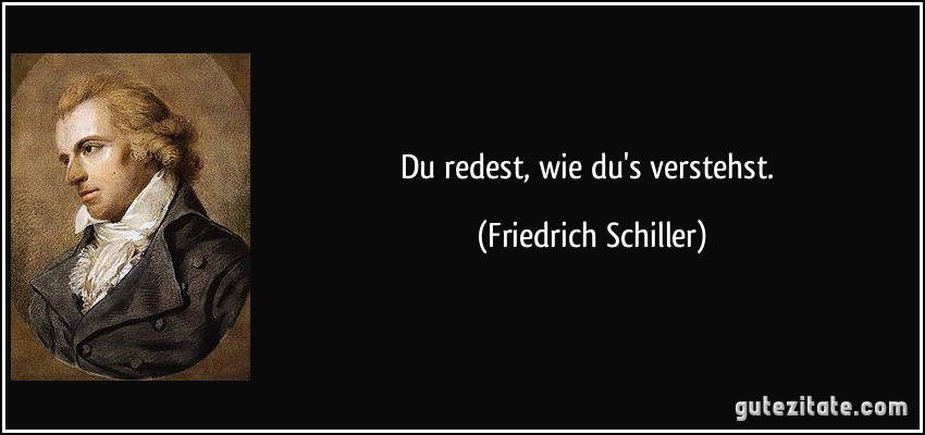 Du redest, wie du's verstehst. (Friedrich Schiller)