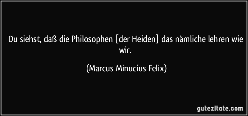 Du siehst, daß die Philosophen [der Heiden] das nämliche lehren wie wir. (Marcus Minucius Felix)