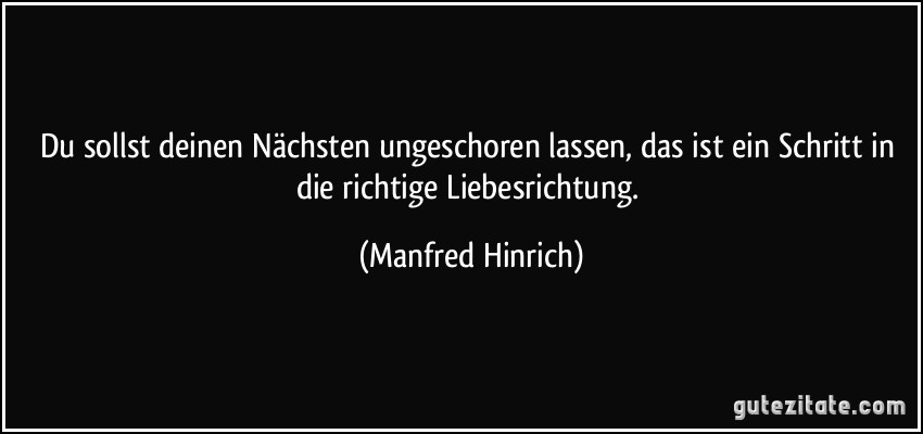 Du sollst deinen Nächsten ungeschoren lassen, das ist ein Schritt in die richtige Liebesrichtung. (Manfred Hinrich)