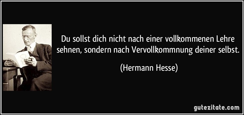 Du sollst dich nicht nach einer vollkommenen Lehre sehnen, sondern nach Vervollkommnung deiner selbst. (Hermann Hesse)
