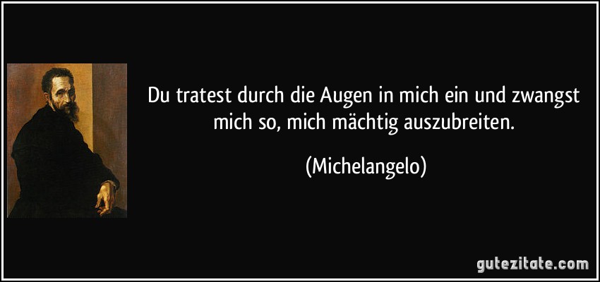 Du tratest durch die Augen in mich ein und zwangst mich so, mich mächtig auszubreiten. (Michelangelo)