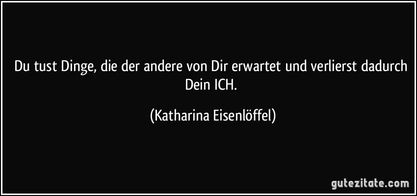 Du tust Dinge, die der andere von Dir erwartet und verlierst dadurch Dein ICH. (Katharina Eisenlöffel)