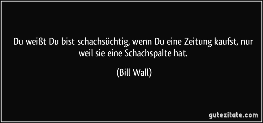 Du weißt Du bist schachsüchtig, wenn Du eine Zeitung kaufst, nur weil sie eine Schachspalte hat. (Bill Wall)