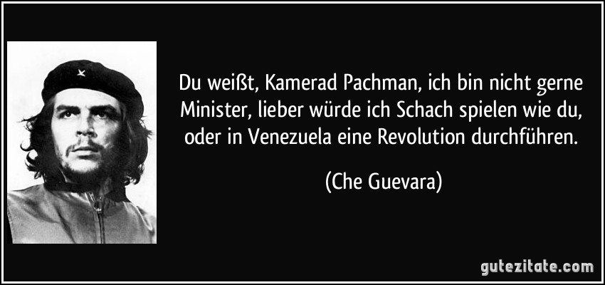 Du weißt, Kamerad Pachman, ich bin nicht gerne Minister, lieber würde ich Schach spielen wie du, oder in Venezuela eine Revolution durchführen. (Che Guevara)