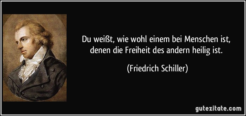 Du weißt, wie wohl einem bei Menschen ist, denen die Freiheit des andern heilig ist. (Friedrich Schiller)