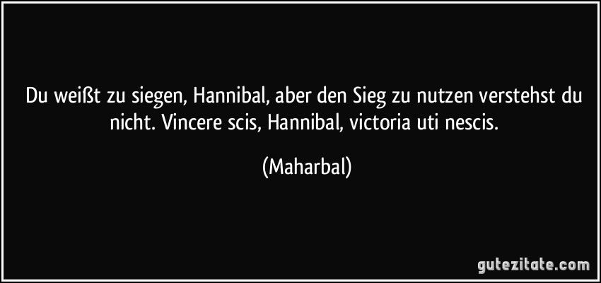Du weißt zu siegen, Hannibal, aber den Sieg zu nutzen verstehst du nicht. Vincere scis, Hannibal, victoria uti nescis. (Maharbal)