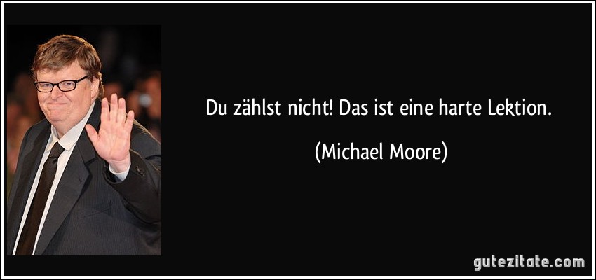 Du zählst nicht! Das ist eine harte Lektion. (Michael Moore)