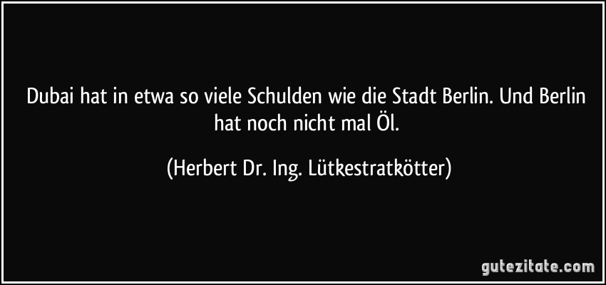 Dubai hat in etwa so viele Schulden wie die Stadt Berlin. Und Berlin hat noch nicht mal Öl. (Herbert Dr. Ing. Lütkestratkötter)