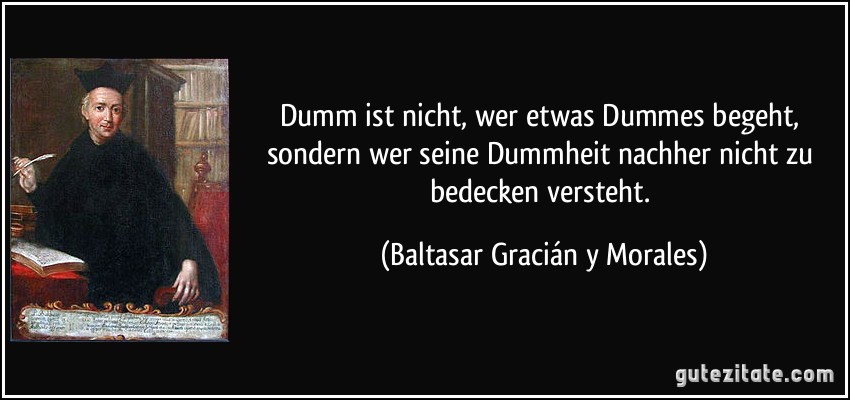 Dumm ist nicht, wer etwas Dummes begeht, sondern wer seine Dummheit nachher nicht zu bedecken versteht. (Baltasar Gracián y Morales)