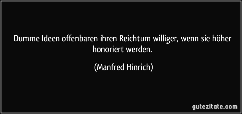 Dumme Ideen offenbaren ihren Reichtum williger, wenn sie höher honoriert werden. (Manfred Hinrich)