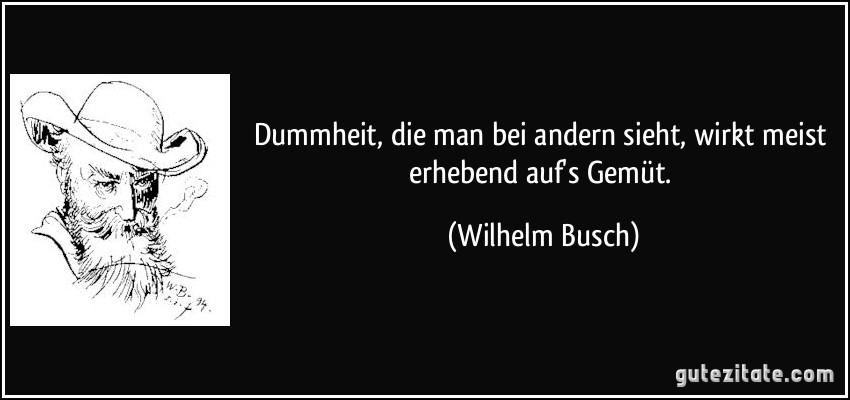 Dummheit, die man bei andern sieht, wirkt meist erhebend auf's Gemüt. (Wilhelm Busch)