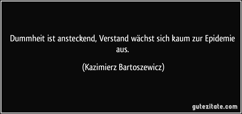 Dummheit ist ansteckend, Verstand wächst sich kaum zur Epidemie aus. (Kazimierz Bartoszewicz)