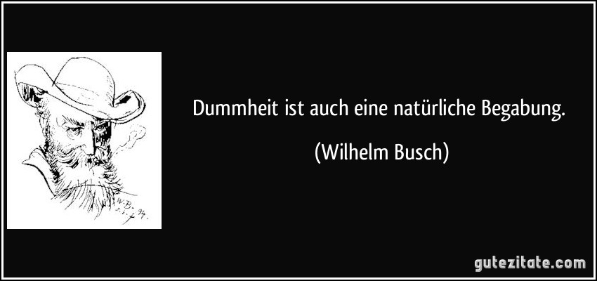 Dummheit ist auch eine natürliche Begabung. (Wilhelm Busch)