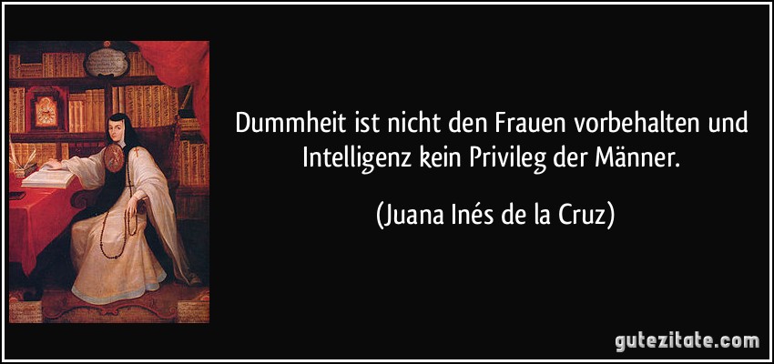 Dummheit ist nicht den Frauen vorbehalten und Intelligenz kein Privileg der Männer. (Juana Inés de la Cruz)