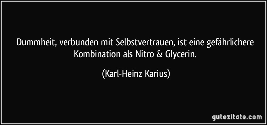 Dummheit, verbunden mit Selbstvertrauen, ist eine gefährlichere Kombination als Nitro & Glycerin. (Karl-Heinz Karius)