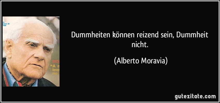 Dummheiten können reizend sein, Dummheit nicht. (Alberto Moravia)