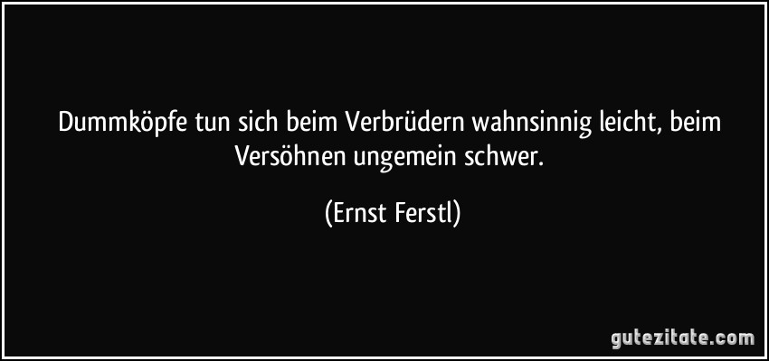 Dummköpfe tun sich beim Verbrüdern wahnsinnig leicht, beim Versöhnen ungemein schwer. (Ernst Ferstl)