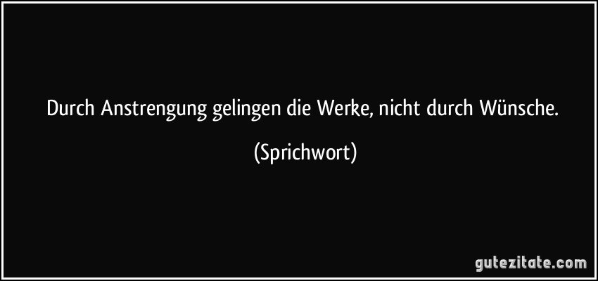 Durch Anstrengung gelingen die Werke, nicht durch Wünsche. (Sprichwort)