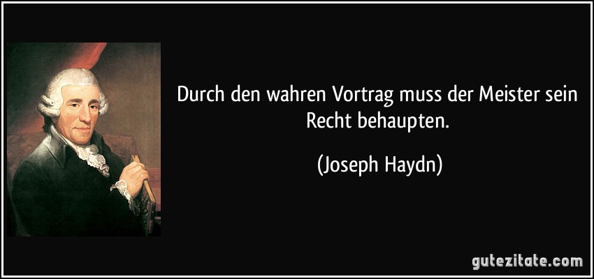 Durch den wahren Vortrag muss der Meister sein Recht behaupten. (Joseph Haydn)