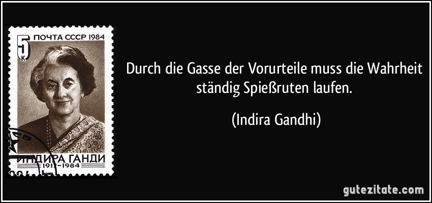 Durch die Gasse der Vorurteile muss die Wahrheit ständig Spießruten laufen. (Indira Gandhi)