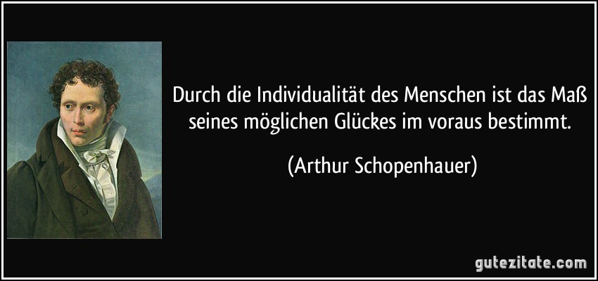 Durch die Individualität des Menschen ist das Maß seines möglichen Glückes im voraus bestimmt. (Arthur Schopenhauer)