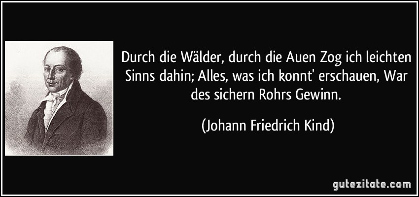 Durch die Wälder, durch die Auen Zog ich leichten Sinns dahin; Alles, was ich konnt' erschauen, War des sichern Rohrs Gewinn. (Johann Friedrich Kind)