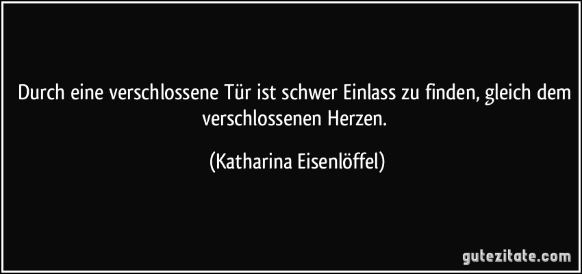 Durch eine verschlossene Tür ist schwer Einlass zu finden, gleich dem verschlossenen Herzen. (Katharina Eisenlöffel)