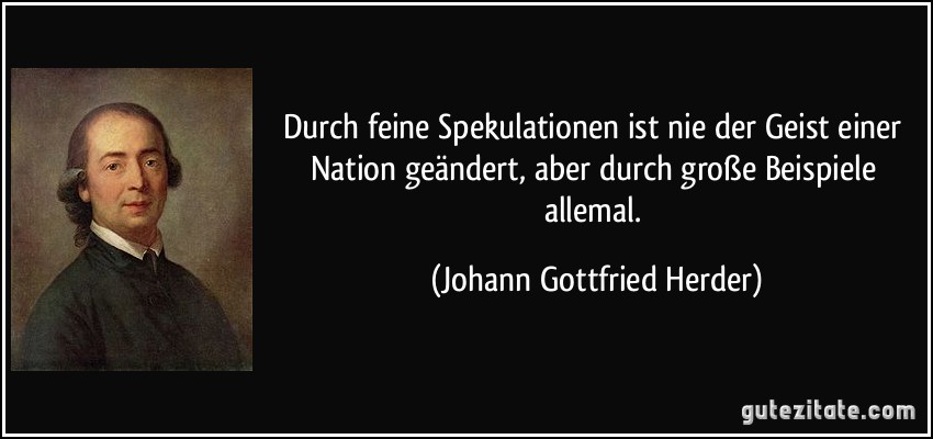 Durch feine Spekulationen ist nie der Geist einer Nation geändert, aber durch große Beispiele allemal. (Johann Gottfried Herder)
