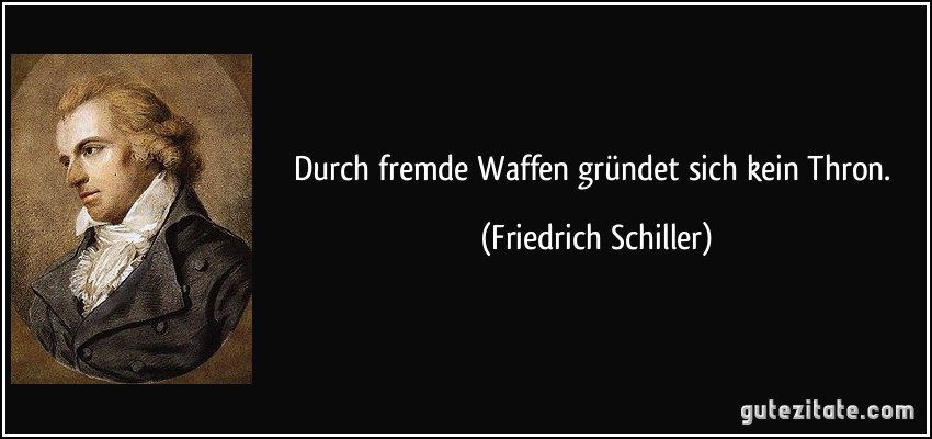 Durch fremde Waffen gründet sich kein Thron. (Friedrich Schiller)