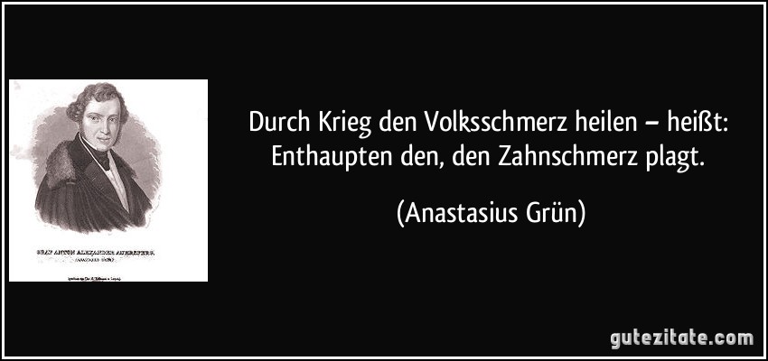 Durch Krieg den Volksschmerz heilen – heißt: Enthaupten den, den Zahnschmerz plagt. (Anastasius Grün)